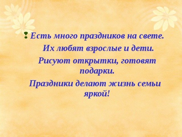  Есть много праздников на свете.  Их любят взрослые и дети.  Рисуют открытки, готовят подарки.  Праздники делают жизнь семьи яркой!   