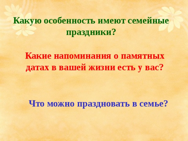 Какую особенность имеют семейные праздники? Какие напоминания о памятных датах в вашей жизни есть у вас? Что можно праздновать в семье? 