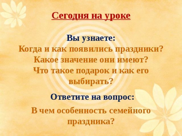  Сегодня на уроке   Вы узнаете:  Когда и как появились праздники?  Какое значение они имеют?  Что такое подарок и как его выбирать?    Ответите на вопрос: В чем особенность семейного праздника? 