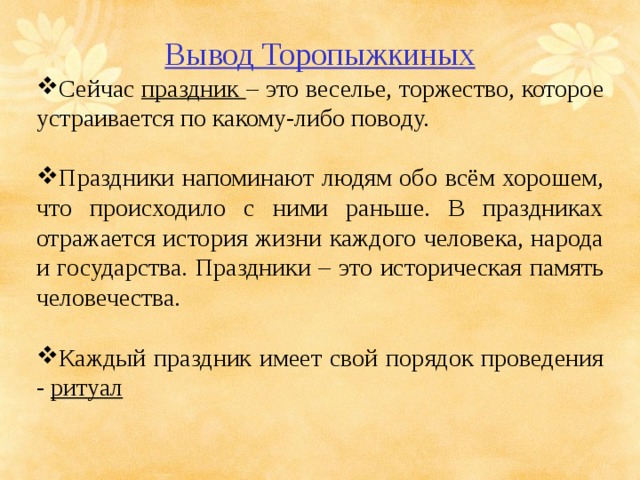 Вывод Торопыжкиных Сейчас праздник – это веселье, торжество, которое устраивается по какому-либо поводу. Праздники напоминают людям обо всём хорошем, что происходило с ними раньше. В праздниках отражается история жизни каждого человека, народа и государства. Праздники – это историческая память человечества.  Каждый праздник имеет свой порядок проведения - ритуал 