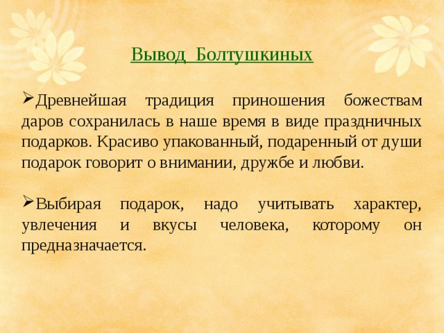 Вывод Болтушкиных  Древнейшая традиция приношения божествам даров сохранилась в наше время в виде праздничных подарков. Красиво упакованный, подаренный от души подарок говорит о внимании, дружбе и любви. Выбирая подарок, надо учитывать характер, увлечения и вкусы человека, которому он предназначается. 