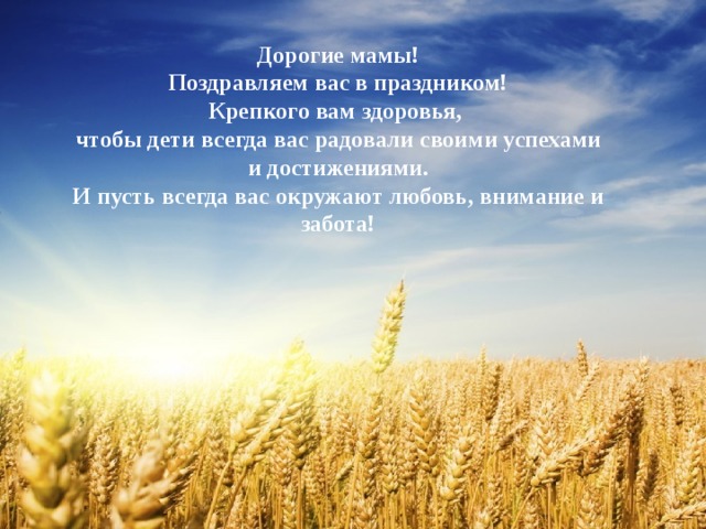 Дорогие мамы! Поздравляем вас в праздником! Крепкого вам здоровья, чтобы дети всегда вас радовали своими успехами и достижениями. И пусть всегда вас окружают любовь, внимание и забота! 