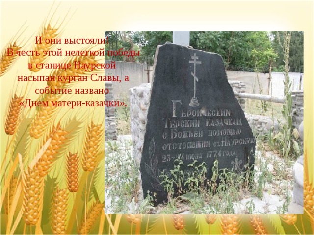 И они выстояли! В честь этой нелегкой победы в станице Наурской насыпан курган Славы, а событие названо «Днем матери-казачки». 