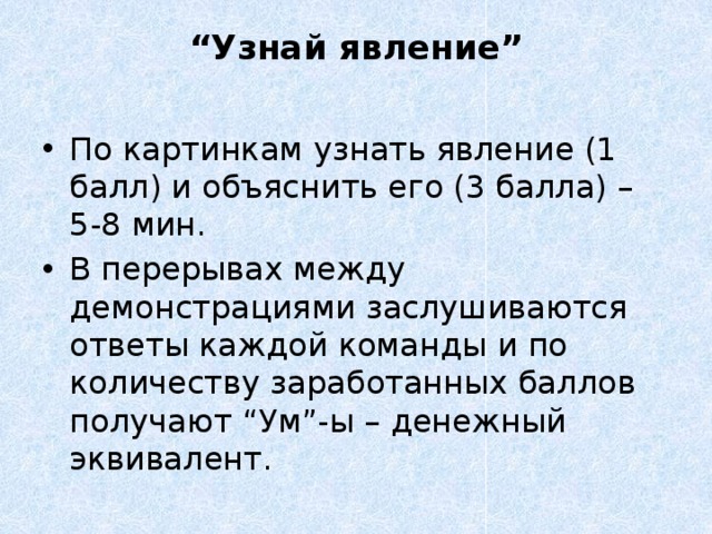 “ Узнай явление”   По картинкам узнать явление (1 балл) и объяснить его (3 балла) – 5-8 мин. В перерывах между демонстрациями заслушиваются ответы каждой команды и по количеству заработанных баллов получают “Ум”-ы – денежный эквивалент. 