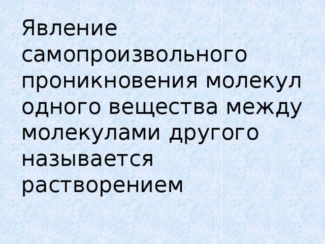 Явление самопроизвольного проникновения молекул одного вещества между молекулами другого называется растворением   