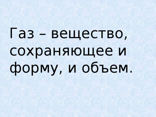 Газ – вещество, сохраняющее и форму, и объем.   