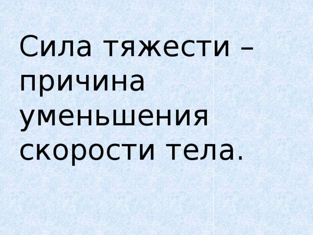 Сила тяжести – причина уменьшения скорости тела.   