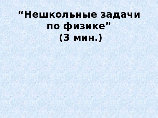 “ Нешкольные задачи по физике”  (3 мин.)   