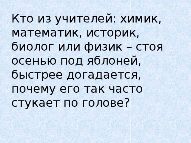 Кто из учителей: химик, математик, историк, биолог или физик – стоя осенью под яблоней, быстрее догадается, почему его так часто стукает по голове?   