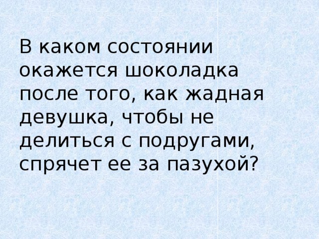 В каком состоянии окажется шоколадка после того, как жадная девушка, чтобы не делиться с подругами, спрячет ее за пазухой?   