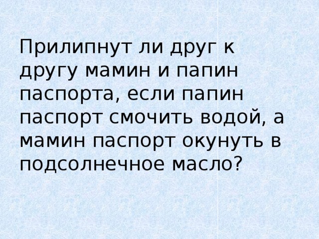 Прилипнут ли друг к другу мамин и папин паспорта, если папин паспорт смочить водой, а мамин паспорт окунуть в подсолнечное масло?   