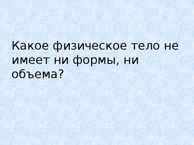 Какое физическое тело не имеет ни формы, ни объема?   