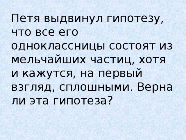 Петя выдвинул гипотезу, что все его одноклассницы состоят из мельчайших частиц, хотя и кажутся, на первый взгляд, сплошными. Верна ли эта гипотеза?   