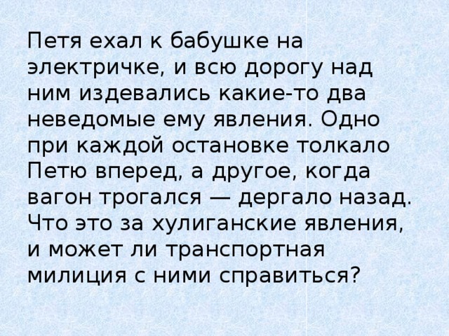 Петя ехал к бабушке на электричке, и всю дорогу над ним издевались какие-то два неведомые ему явления. Одно при каждой остановке толкало Петю вперед, а другое, когда вагон трогался — дергало назад. Что это за хулиганские явления, и может ли транспортная милиция с ними справиться?   