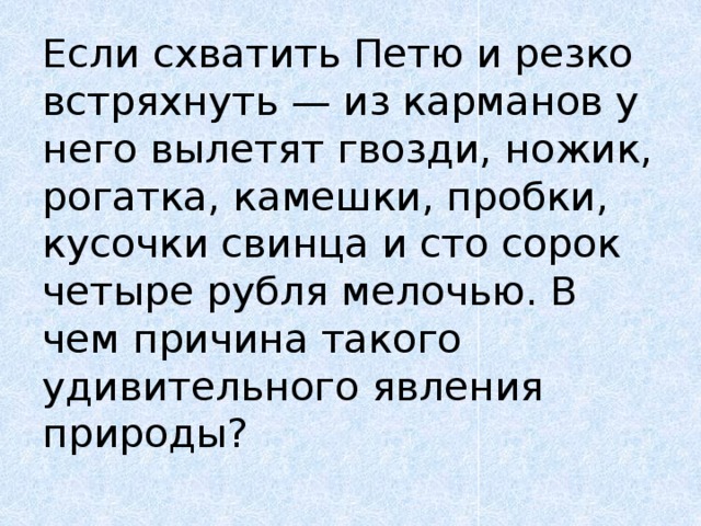 Если схватить Петю и резко встряхнуть — из карманов у него вылетят гвозди, ножик, рогатка, камешки, пробки, кусочки свинца и сто сорок четыре рубля мелочью. В чем причина такого удивительного явления природы?   