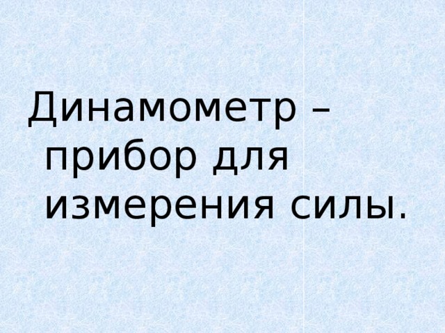 Динамометр – прибор для измерения силы. 