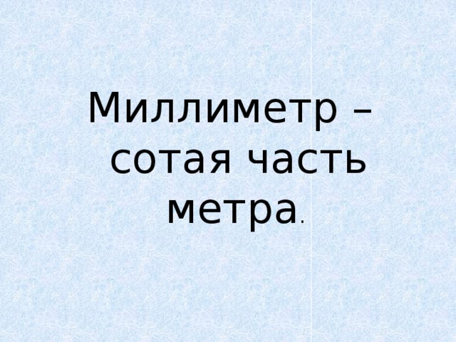 Миллиметр – сотая часть метра . 