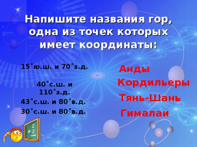 Напишите названия гор, одна из точек которых имеет координаты : 15˚ю.ш. и 70˚з.д. 40˚с.ш. и 110˚з.д. 43˚с.ш. и 80˚в.д. 30˚с.ш. и 80˚в.д.  Анды Кордильеры Тянь-Шань Гималаи