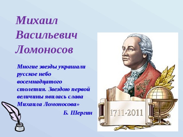 Михаил Васильевич Ломоносов «   Многие звезды украшали русское небо восемнадцатого столетия. Звездою первой величины явилась слава Михаила Ломоносова» Б. Шергин 