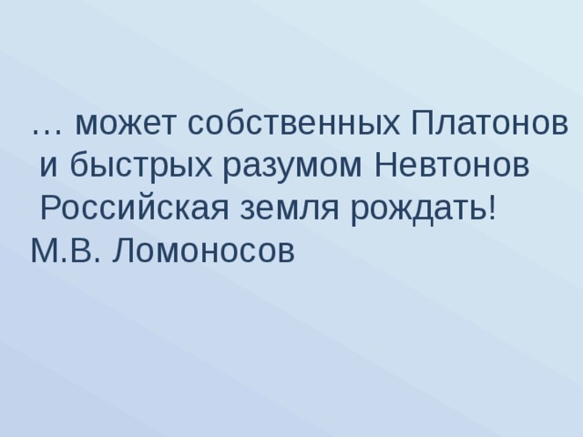 … может собственных Платонов  и быстрых разумом Невтонов  Российская земля рождать! М.В. Ломоносов 