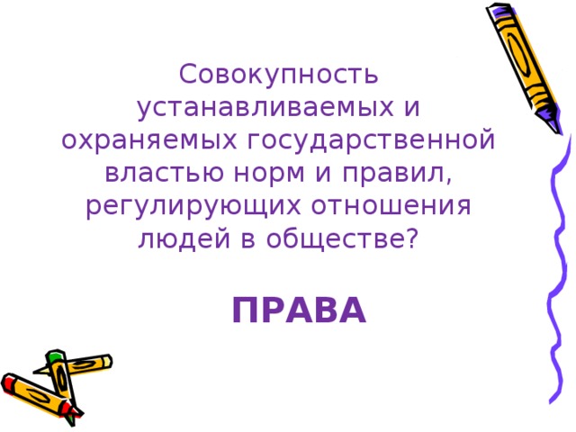 Совокупность устанавливаемых и охраняемых государственной властью норм и правил, регулирующих отношения людей в обществе? ПРАВА 