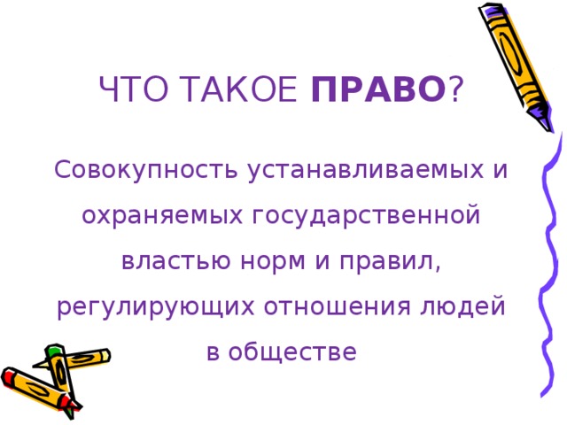 ЧТО ТАКОЕ ПРАВО ? Совокупность устанавливаемых и охраняемых государственной властью норм и правил, регулирующих отношения людей в обществе 