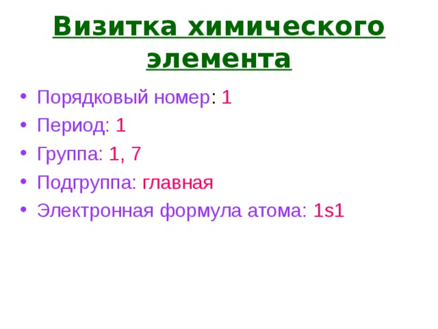 Визитка химического элемента Порядковый номер : 1 Период:  1 Группа:  1, 7 Подгруппа:  главная Электронная формула атома: 1s1 