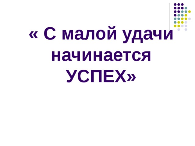 « С малой удачи начинается УСПЕХ» 