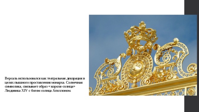 Версаль использовался как театральная декорация в целях пышного проставления монарха. Солнечная символика, связывает образ « короля-солнца» Людовика XIV с богом солнца Аполлоном. 