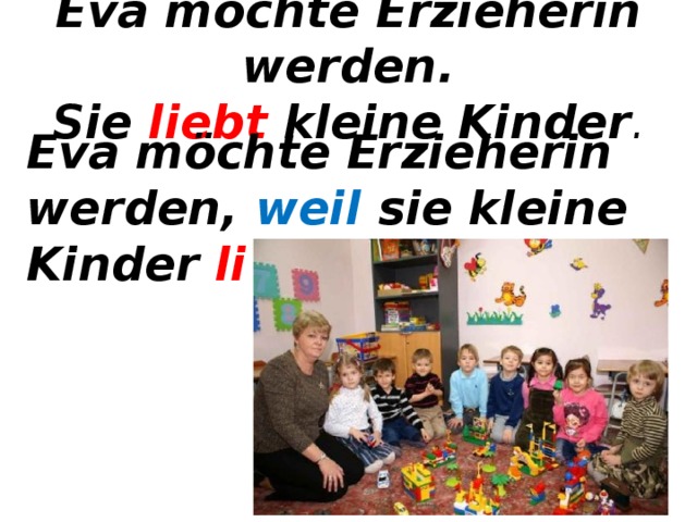 Eva möchte Erzieherin werden.  Sie liebt kleine Kinder . Eva möchte Erzieherin werden, weil sie kleine Kinder liebt . 