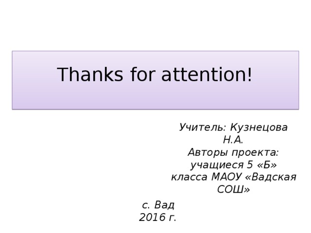  Thanks for attention!   Учитель: Кузнецова Н.А. Авторы проекта: учащиеся 5 «Б» класса МАОУ «Вадская СОШ» с. Вад 2016 г. 