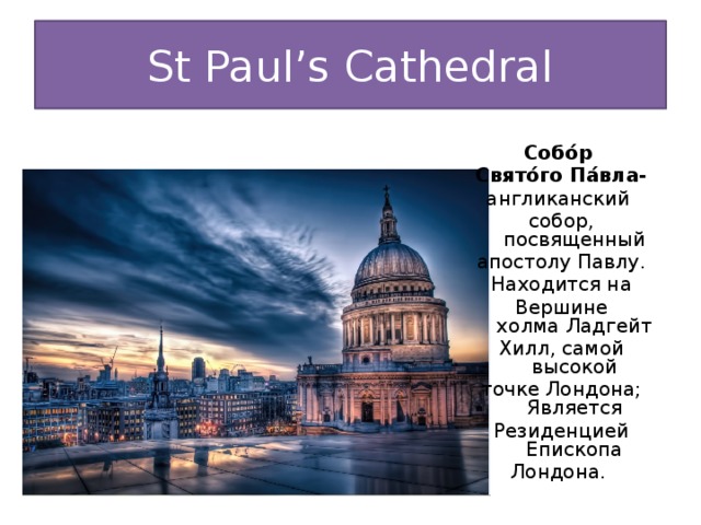 St Paul’s Cathedral Собо́р Свято́го Па́вла- англиканский  собор, посвященный апостолу Павлу. Находится на Вершине холма Ладгейт Хилл, самой высокой точке Лондона; Является Резиденцией Епископа Лондона. 