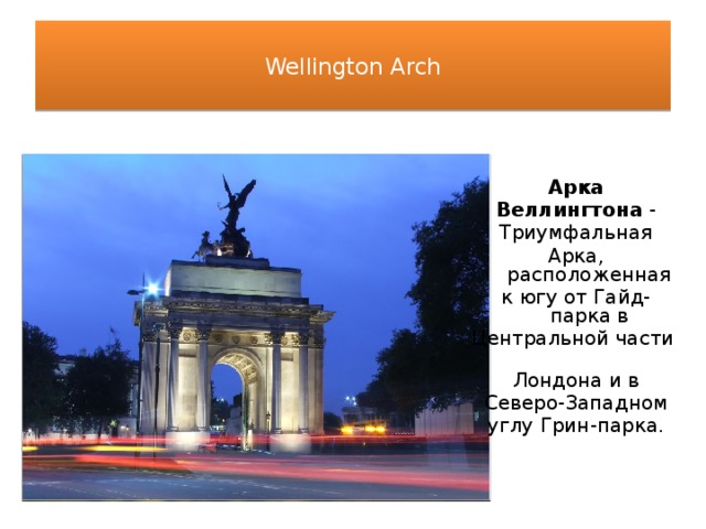  Wellington Arch   Арка Веллингтона - Триумфальная Арка, расположенная к югу от Гайд-парка в Центральной части  Лондона и в Северо-Западном углу Грин-парка. 