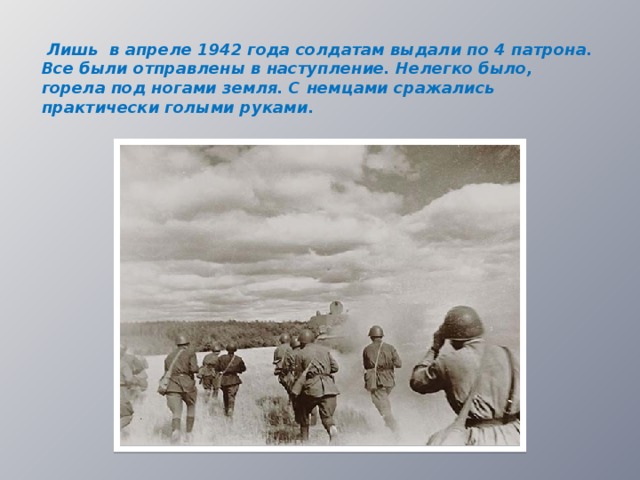  Лишь в апреле 1942 года солдатам выдали по 4 патрона. Все были отправлены в наступление. Нелегко было, горела под ногами земля. С немцами сражались практически голыми руками.  