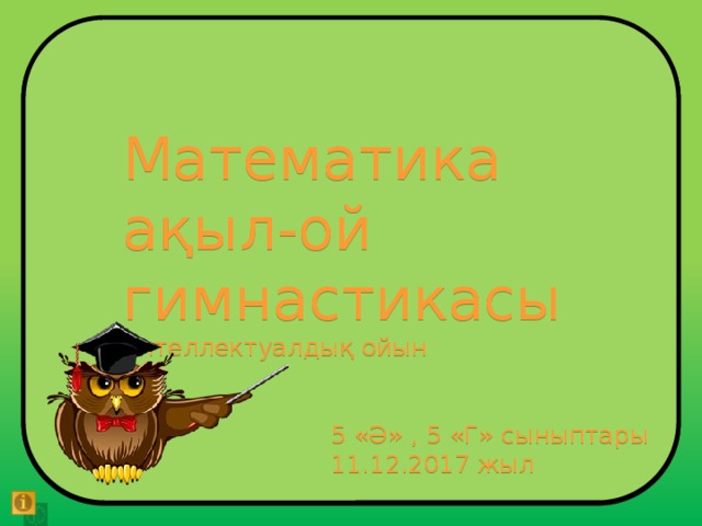Математика ақыл-ой гимнастикасы интеллектуалдық ойын  5 «Ә» , 5 «Г» сыныптары  11.12.2017 жыл 