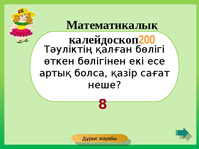 Математикалық калейдоскоп 200 Тәуліктің қалған бөлігі өткен бөлігінен екі есе артық болса, қазір сағат неше? 8 Дұрыс жауабы 