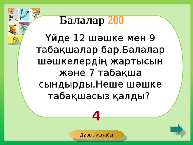 Балалар 200 Үйде 12 шәшке мен 9 табақшалар бар.Балалар шәшкелердің жартысын және 7 табақша сындырды.Неше шәшке табақшасыз қалды? 4 Дұрыс жауабы 