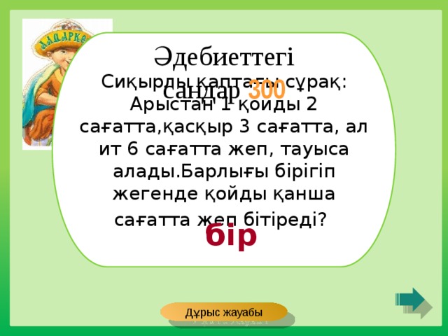 Сиқырлы қаптағы сұрақ: Арыстан 1 қойды 2 сағатта,қасқыр 3 сағатта, ал ит 6 сағатта жеп, тауыса алады.Барлығы бірігіп жегенде қойды қанша сағатта жеп бітіреді?  Әдебиеттегі сандар 300 бір Дұрыс жауабы 