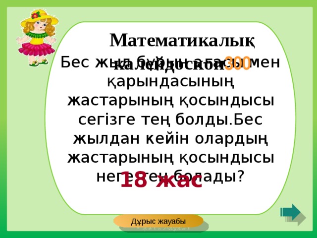 Бес жыл бұрын ағасы мен қарындасының жастарының қосындысы сегізге тең болды.Бес жылдан кейін олардың жастарының қосындысы неге тең болады? Математикалық калейдоскоп 300 18 жас Дұрыс жауабы 