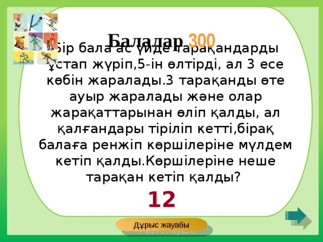 Бір бала ас үйде тарақандарды ұстап жүріп,5-ін өлтірді, ал 3 есе көбін жаралады.3 тарақанды өте ауыр жаралады және олар жарақаттарынан өліп қалды, ал қалғандары тіріліп кетті,бірақ балаға ренжіп көршілеріне мүлдем кетіп қалды.Көршілеріне неше тарақан кетіп қалды? Балалар 300 12 Дұрыс жауабы 