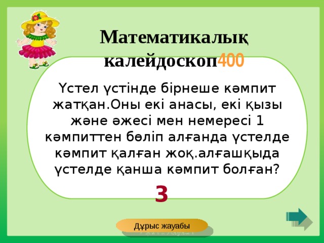 Математикалық калейдоскоп 400 Үстел үстінде бірнеше кәмпит жатқан.Оны екі анасы, екі қызы және әжесі мен немересі 1 кәмпиттен бөліп алғанда үстелде кәмпит қалған жоқ.алғашқыда үстелде қанша кәмпит болған? 3 Дұрыс жауабы 