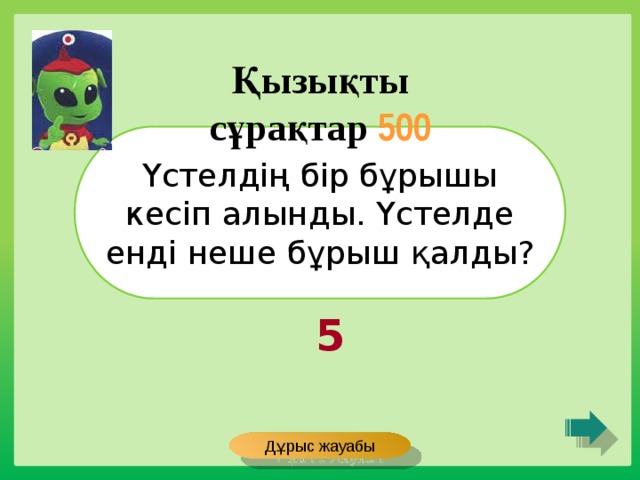 Қызықты сұрақтар 500 Үстелдің бір бұрышы кесіп алынды. Үстелде енді неше бұрыш қалды? 5 Дұрыс жауабы 