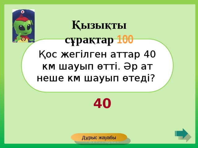 Қызықты сұрақтар 100 Қос жегілген аттар 40 км шауып өтті. Әр ат неше км шауып өтеді? 40 Дұрыс жауабы 