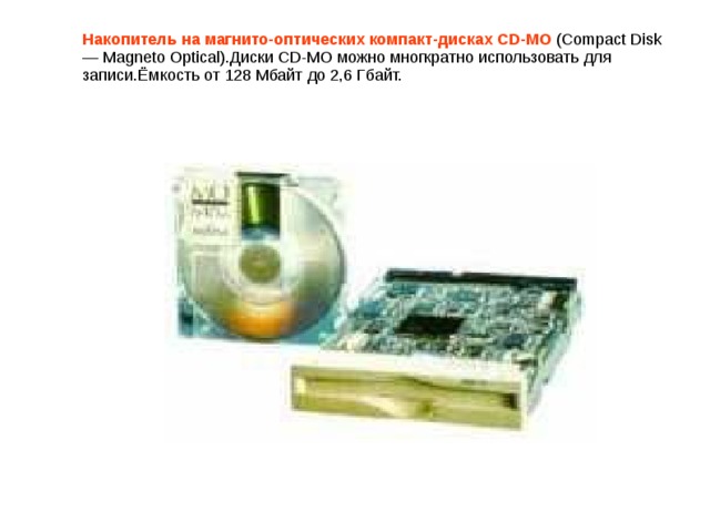 Накопитель на магнито-оптических компакт-дисках СD-MO (Compact Disk — Magneto Optical).Диски СD-MO можно многкратно использовать для записи.Ёмкость от 128 Мбайт до 2,6 Гбайт.