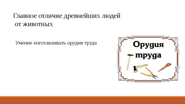 Главное отличие древнейших людей  от животных Умение изготавливать орудия труда 