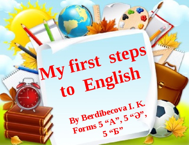  My first steps to English  By Berdibecova I. K. Forms 5 “А”, 5 “Ә”,  5 “Б” 