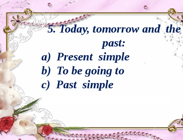5. Today, tomorrow and the past: Present simple To be going to c) Past simple 