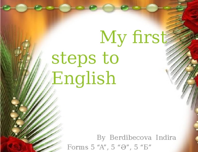     My first steps to English   .    By Berdibeсova Indira Forms 5 “A”, 5 “Ә”, 5 “Б” 