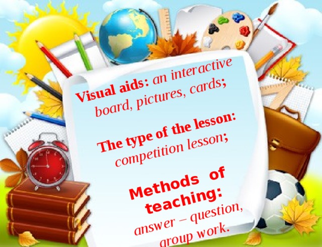 Visual aids: an interactive  board, pictures, cards ;  The type of the lesson: competition lesson ;  Methods of teaching: answer –  question,  group work . 