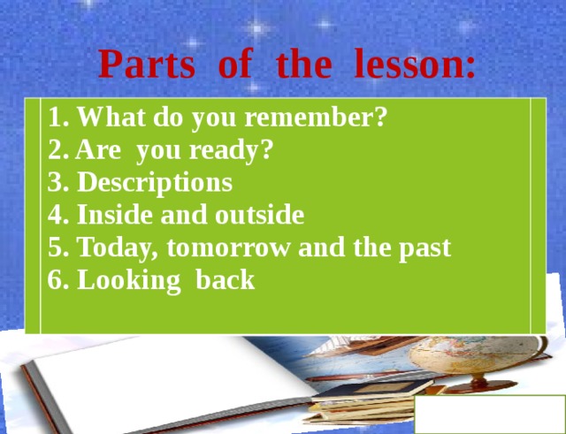 Parts of the lesson: 1. What do you remember? 2. Are you ready? 3. Descriptions 4. Inside and outside 5. Today, tomorrow and the past 6. Looking back 
